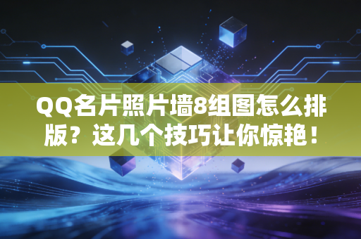 QQ名片照片墙8组图怎么排版？这几个技巧让你惊艳！