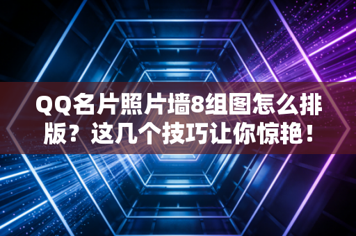 QQ名片照片墙8组图怎么排版？这几个技巧让你惊艳！