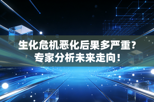 生化危机恶化后果多严重?专家分析未来走向!