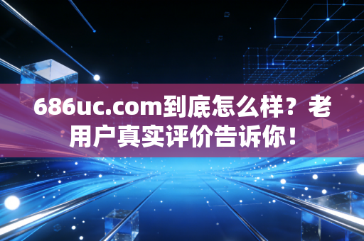 686uc.com到底怎么样？老用户真实评价告诉你！