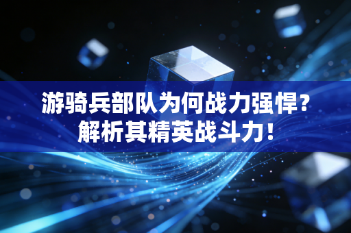 游骑兵部队为何战力强悍？解析其精英战斗力！