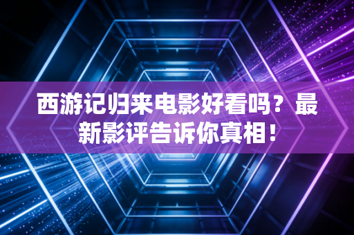 西游记归来电影好看吗？最新影评告诉你真相！