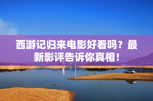 西游记归来电影好看吗？最新影评告诉你真相！