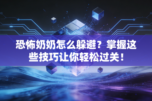 恐怖奶奶怎么躲避？掌握这些技巧让你轻松过关！