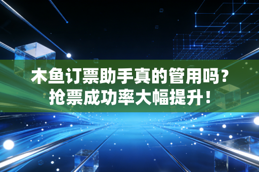 木鱼订票助手真的管用吗?抢票成功率大幅提升!