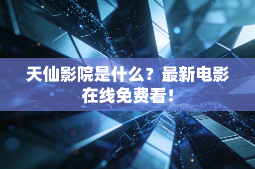天仙影院是什么？最新电影在线免费看！