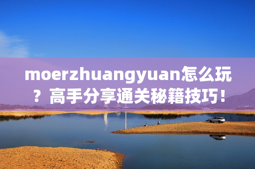 moerzhuangyuan怎么玩？高手分享通关秘籍技巧！