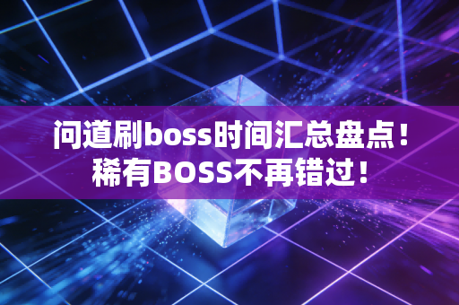 问道刷boss时间汇总盘点！稀有BOSS不再错过！