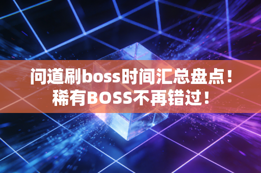 问道刷boss时间汇总盘点！稀有BOSS不再错过！