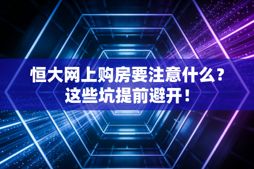 恒大网上购房要注意什么?这些坑提前避开!