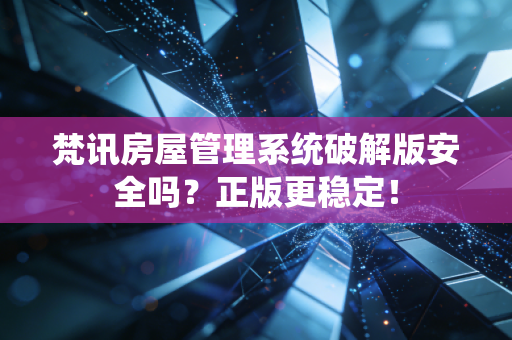 梵讯房屋管理系统破解版安全吗？正版更稳定！