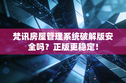 梵讯房屋管理系统破解版安全吗？正版更稳定！