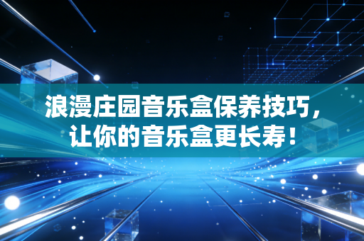 浪漫庄园音乐盒保养技巧，让你的音乐盒更长寿！