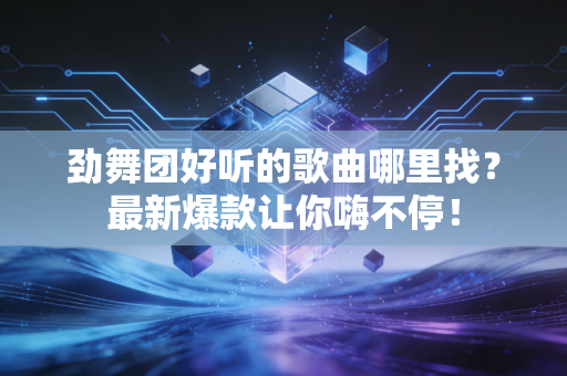 劲舞团好听的歌曲哪里找？最新爆款让你嗨不停！