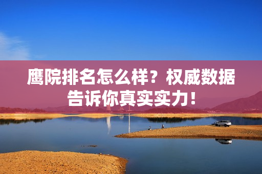 鹰院排名怎么样？权威数据告诉你真实实力！