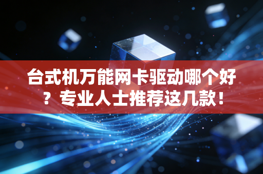 台式机万能网卡驱动哪个好？专业人士推荐这几款！