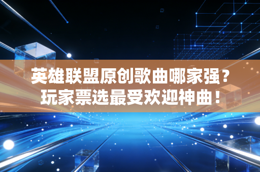 英雄联盟原创歌曲哪家强？玩家票选最受欢迎神曲！