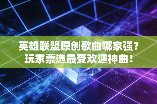 英雄联盟原创歌曲哪家强？玩家票选最受欢迎神曲！