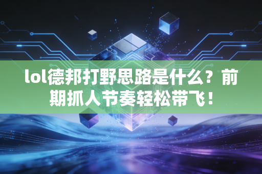 lol德邦打野思路是什么？前期抓人节奏轻松带飞！