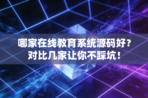 哪家在线教育系统源码好？对比几家让你不踩坑！