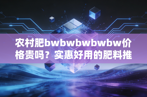 农村肥bwbwbwbwbw价格贵吗？实惠好用的肥料推荐！