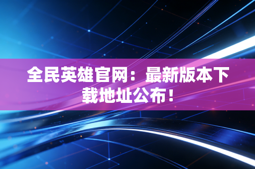 全民英雄官网：最新版本下载地址公布！