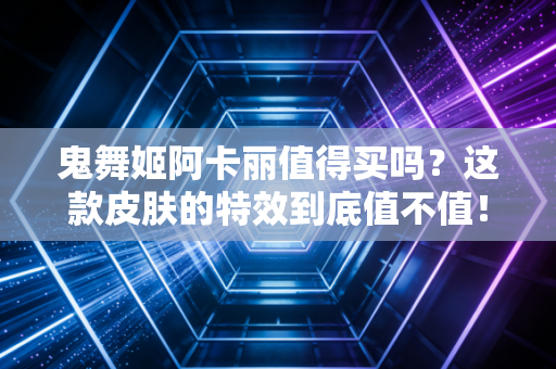 鬼舞姬阿卡丽值得买吗？这款皮肤的特效到底值不值！