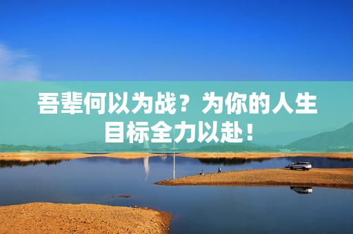 吾辈何以为战？为你的人生目标全力以赴！