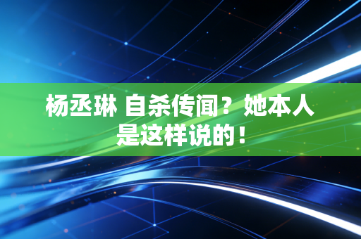 杨丞琳 自杀传闻？她本人是这样说的！