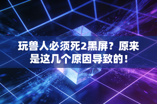 玩兽人必须死2黑屏？原来是这几个原因导致的！