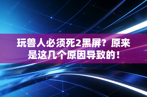 玩兽人必须死2黑屏？原来是这几个原因导致的！