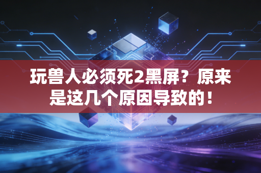 玩兽人必须死2黑屏？原来是这几个原因导致的！