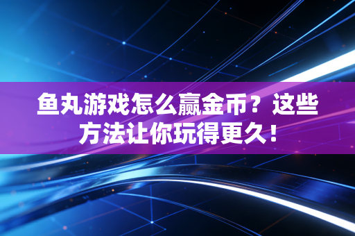 鱼丸游戏怎么赢金币？这些方法让你玩得更久！