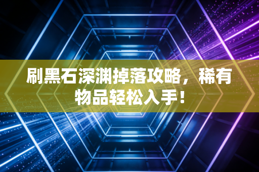 刷黑石深渊掉落攻略，稀有物品轻松入手！