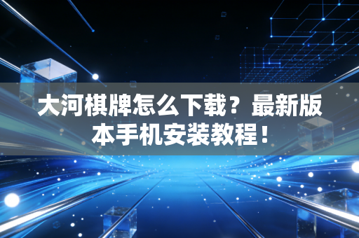 大河棋牌怎么下载？最新版本手机安装教程！