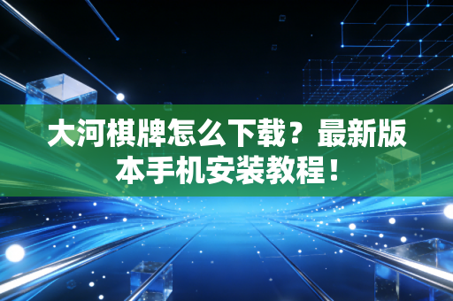大河棋牌怎么下载？最新版本手机安装教程！