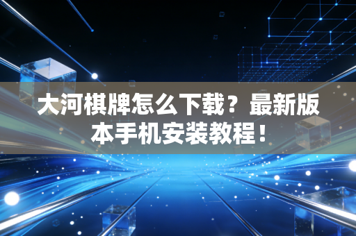 大河棋牌怎么下载？最新版本手机安装教程！