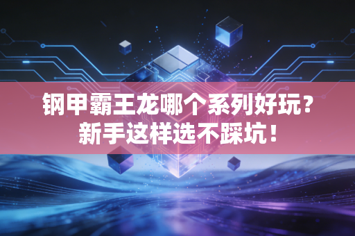 钢甲霸王龙哪个系列好玩？新手这样选不踩坑！