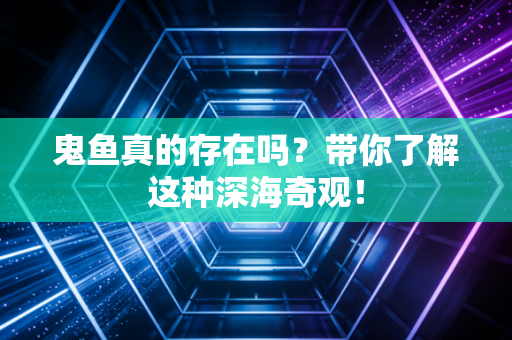 鬼鱼真的存在吗？带你了解这种深海奇观！
