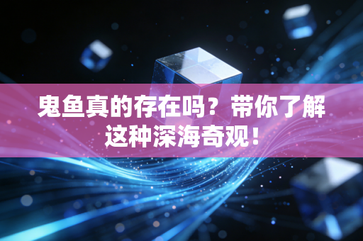 鬼鱼真的存在吗？带你了解这种深海奇观！