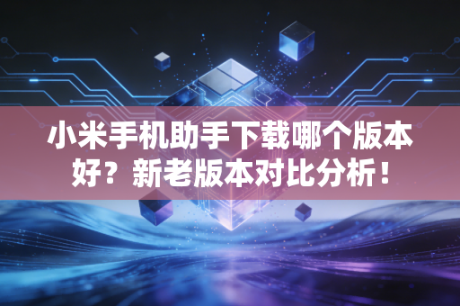小米手机助手下载哪个版本好？新老版本对比分析！