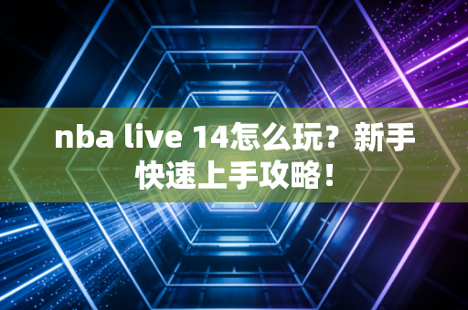 nba live 14怎么玩？新手快速上手攻略！