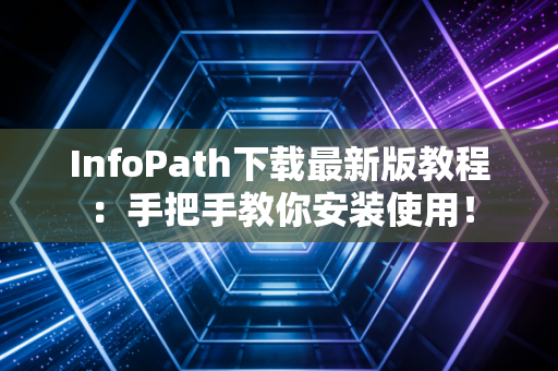 InfoPath下载最新版教程：手把手教你安装使用！