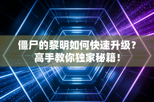 僵尸的黎明如何快速升级？高手教你独家秘籍！