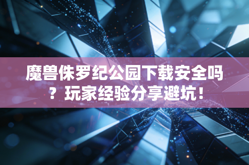 魔兽侏罗纪公园下载安全吗？玩家经验分享避坑！