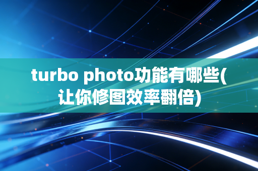 turbo photo功能有哪些(让你修图效率翻倍)