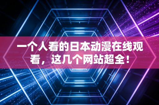 一个人看的日本动漫在线观看，这几个网站超全！