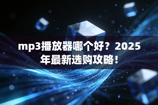 mp3播放器哪个好？2025年最新选购攻略！