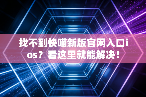 找不到快喵新版官网入口ios？看这里就能解决！