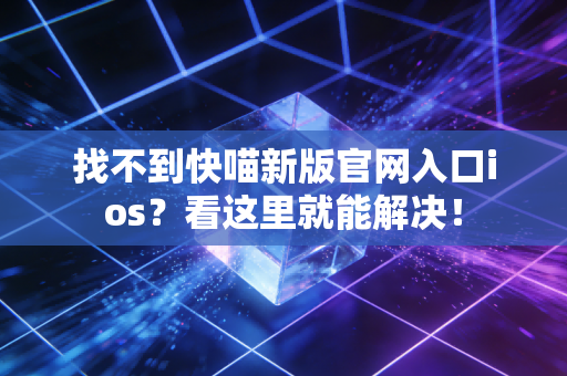找不到快喵新版官网入口ios？看这里就能解决！
